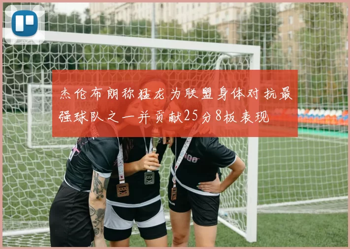 杰伦布朗称猛龙为联盟身体对抗最强球队之一并贡献25分8板表现