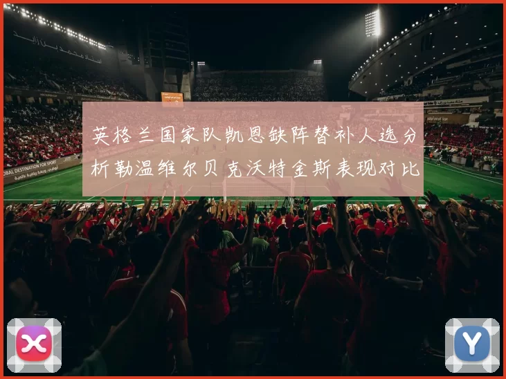 英格兰国家队凯恩缺阵替补人选分析勒温维尔贝克沃特金斯表现对比