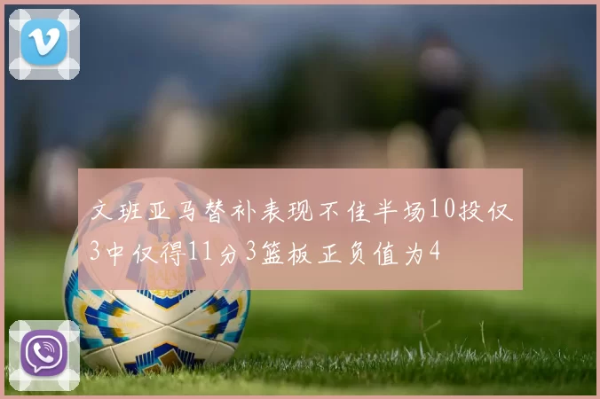 文班亚马替补表现不佳半场10投仅3中仅得11分3篮板正负值为4