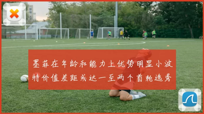 墨菲在年龄和能力上优势明显小波特价值差距或达一至两个首轮选秀权