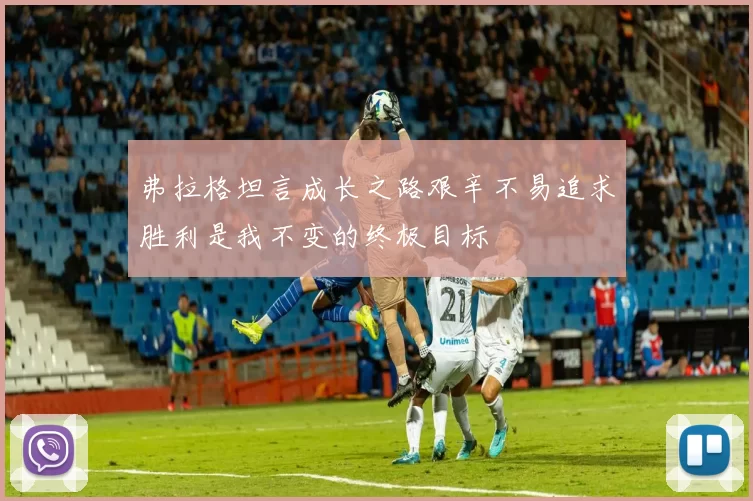 弗拉格坦言成长之路艰辛不易追求胜利是我不变的终极目标