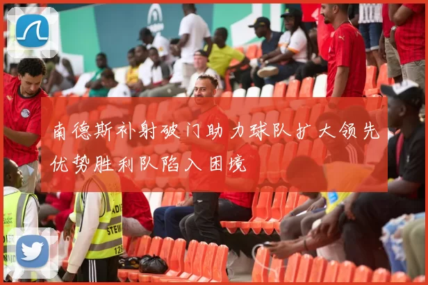 南德斯补射破门助力球队扩大领先优势胜利队陷入困境