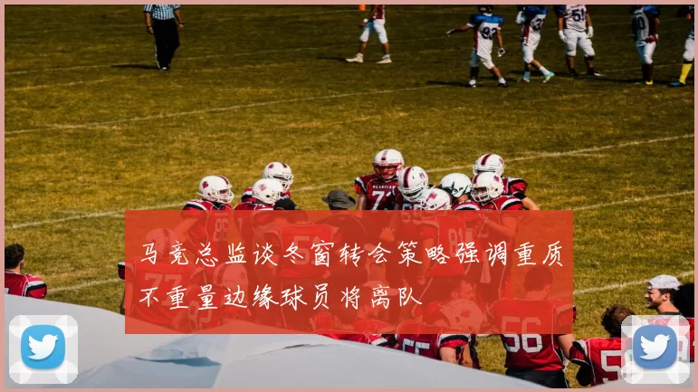 马竞总监谈冬窗转会策略强调重质不重量边缘球员将离队